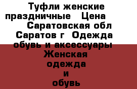 Туфли женские праздничные › Цена ­ 1 500 - Саратовская обл., Саратов г. Одежда, обувь и аксессуары » Женская одежда и обувь   . Саратовская обл.